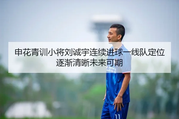申花青训小将刘诚宇连续进球一线队定位逐渐清晰未来可期
