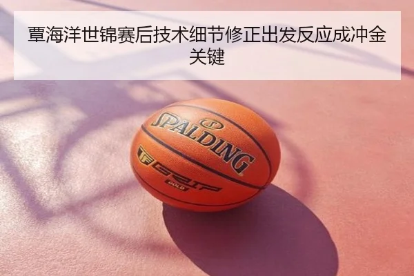覃海洋世锦赛后技术细节修正出发反应成冲金关键